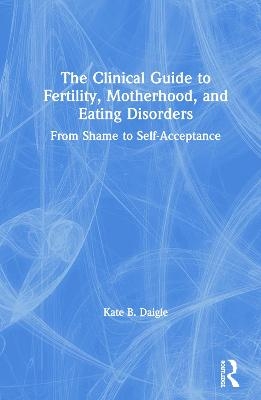 The Clinical Guide to Fertility, Motherhood, and Eating Disorders - Kate B. Daigle