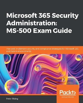 Microsoft 365 Security Administration: MS-500 Exam Guide - Peter Rising