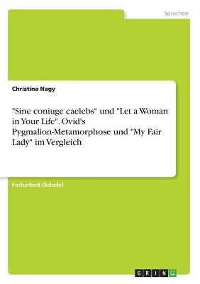 "Sine coniuge caelebs" und "Let a Woman in Your Life". Ovid's Pygmalion-Metamorphose und "My Fair Lady" im Vergleich - Christina Nagy