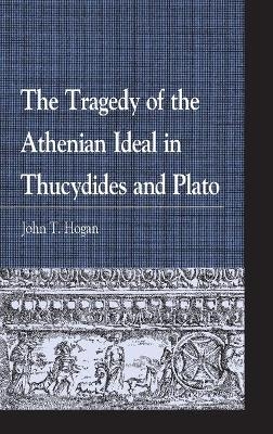 The Tragedy of the Athenian Ideal in Thucydides and Plato - John T. Hogan