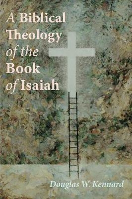 A Biblical Theology of the Book of Isaiah - Douglas W Kennard