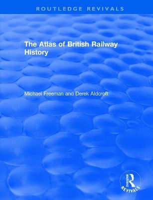 Routledge Revivals: The Atlas of British Railway History (1985) - Michael Freeman, Derek Aldcroft