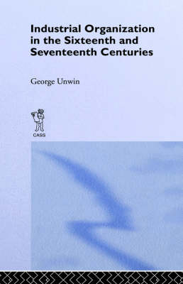 Industrial Organization in the Sixteenth and Seventeenth Centuries -  George Unwin