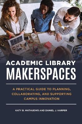 Academic Library Makerspaces - Katy B. Mathuews, Daniel J. Harper