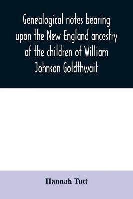 Genealogical notes bearing upon the New England ancestry of the children of William Johnson Goldthwait - Hannah Tutt