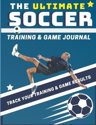 The Ultimate Soccer Training and Game Journal - The Life Graduate Publishing Group