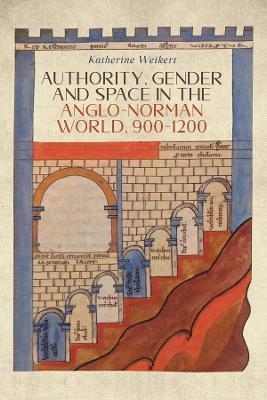 Authority, Gender and Space in the Anglo-Norman World, 900-1200 - Katherine Weikert