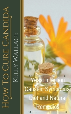 How To Cure Candida - Yeast Infection Causes, Symptoms, Diet & Natural Remedies - Kelly Wallace