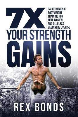 7X Your Strength Gains Even If You're a Man, Woman or Clueless Beginner Over 50 - Rex Bonds