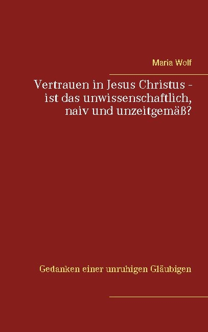 Vertrauen in Jesus Christus - ist das unwissenschaftlich, naiv und unzeitgemäß? - Maria Wolf