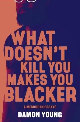 What Doesn't Kill You Makes You Blacker - Damon Young