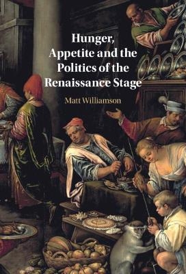 Hunger, Appetite and the Politics of the Renaissance Stage - Matt Williamson