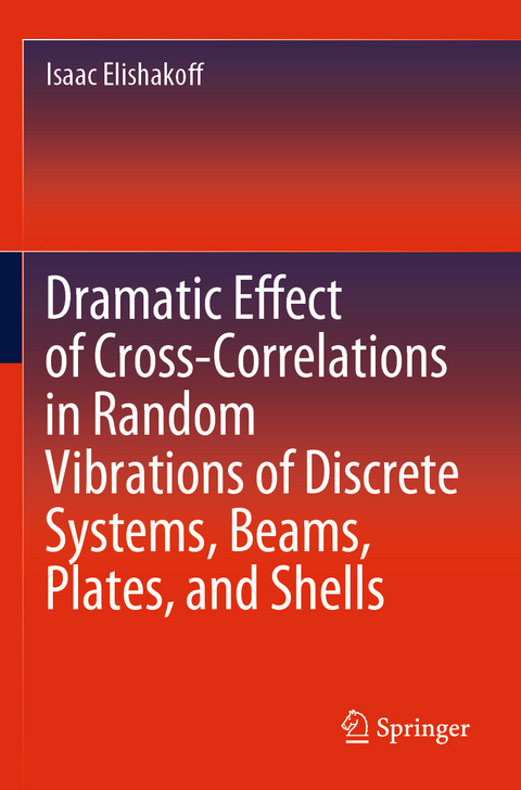 Dramatic Effect of Cross-Correlations in Random Vibrations of Discrete Systems, Beams, Plates, and Shells - Isaac Elishakoff