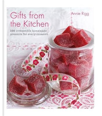 Gifts from the Kitchen: 100 irresistible homemade presents for every occasion - Annie Rigg