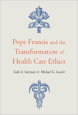 Pope Francis and the Transformation of Health Care Ethics - Todd A. Salzman, Michael G. Lawler