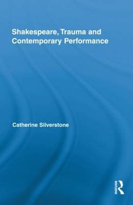 Shakespeare, Trauma and Contemporary Performance -  Catherine Silverstone