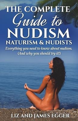 The Complete Guide to Nudism, Naturism and Nudists - Liz Egger, James Egger