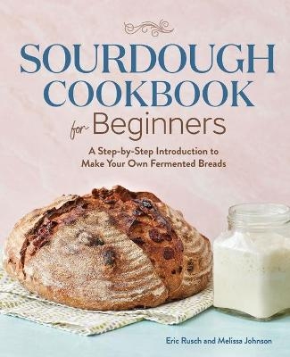 Sourdough Cookbook for Beginners - Eric Rusch, Melissa Johnson