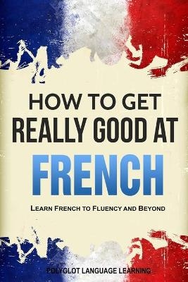How to Get Really Good at French - Language Learning Polyglot