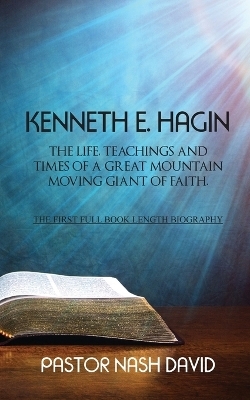 Kenneth E. Hagin: The Life, Teachings and Times of a Great Mountain Moving Giant of Faith - Pastor Nash David