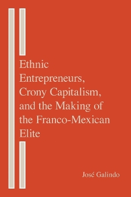 Ethnic Entrepreneurs, Crony Capitalism, and the Making of the Franco-Mexican Elite - José Galindo