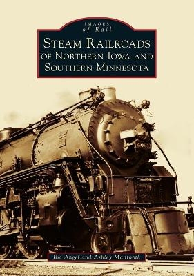 Steam Railroads of Northern Iowa and Southern Minnesota - Jim Angel, Ashley Mantooth