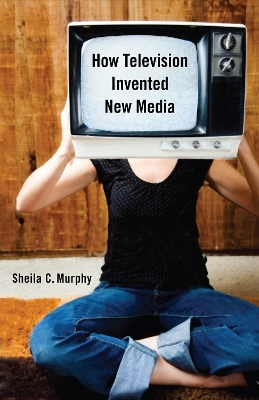 How Television Invented New Media - Sheila C. Murphy