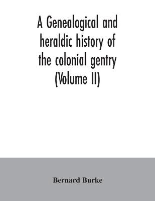 A genealogical and heraldic history of the colonial gentry (Volume II) - Bernard Burke