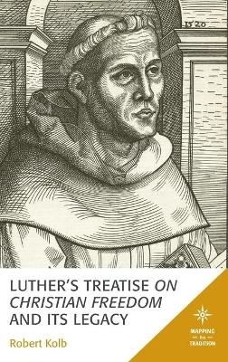 Luther's Treatise On Christian Freedom and Its Legacy - Robert Kolb