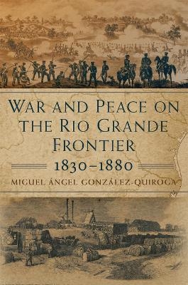 War and Peace on the Rio Grande Frontier, 1830-1880 - Miguel Ángel Gonzalez-Quiroga