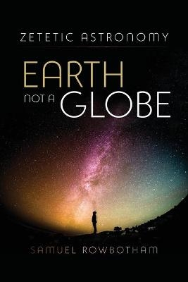 Zetetic Astronomy Earth Not a Globe - Samuel Rowbotham