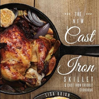 The New Cast Iron Skillet and Cast Iron Griddle Cookbook - Lisa Brian