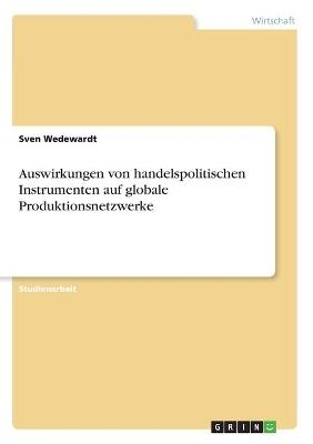 Auswirkungen von handelspolitischen Instrumenten auf globale Produktionsnetzwerke - Sven Wedewardt