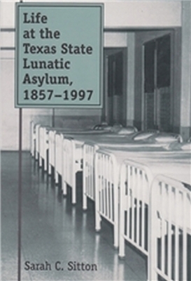 Life at the Texas State Lunatic Asylum, 1857-1997 - Sarah C. Sitton