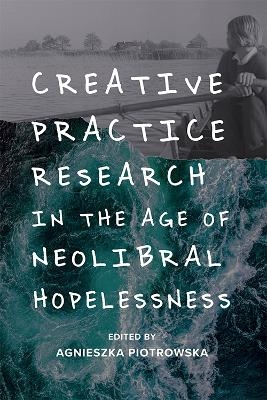 Creative Practice Research in the Age of Neoliberal Hopelessness - 