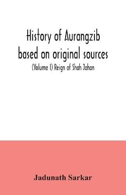 History of Aurangzib based on original sources (Volume I) Reign of Shah Jahan - Jadunath Sarkar