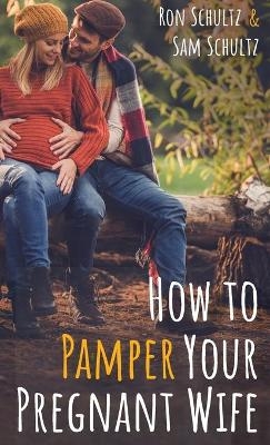 How to Pamper Your Pregnant Wife - Ron Schultz, Sam Schultz