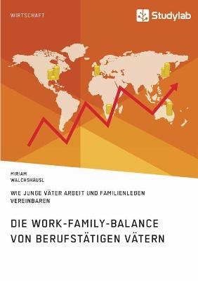 Die Work-Family-Balance von berufstÃ¤tigen VÃ¤tern. Wie junge VÃ¤ter Arbeit und Familienleben vereinbaren - Miriam WalchshÃ¤usl