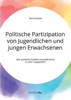 Politische Partizipation von Jugendlichen und jungen Erwachsenen. Wie motivieren Parteien junge Menschen zu mehr Engagement? - Martin PÃ¼schel