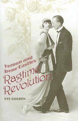 Vernon and Irene Castle's Ragtime Revolution -  Eve Golden