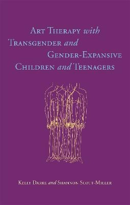 Art Therapy with Transgender and Gender-Expansive Children and Teenagers - Kelly Darke, Shannon Scott-Miller