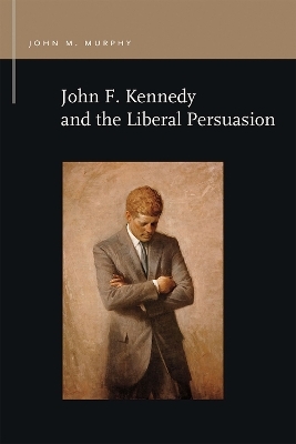 John F. Kennedy and the Liberal Persuasion - John M. Murphy