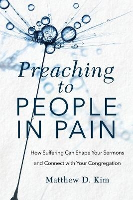 Preaching to People in Pain – How Suffering Can Shape Your Sermons and Connect with Your Congregation - Matthew D. Kim