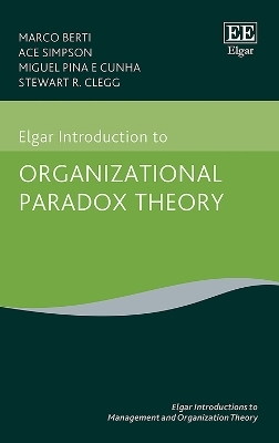 Elgar Introduction to Organizational Paradox Theory - Marco Berti, Ace Simpson, Miguel P. Cunha, Stewart R. Clegg