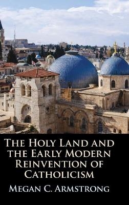The Holy Land and the Early Modern Reinvention of Catholicism - Megan C. Armstrong