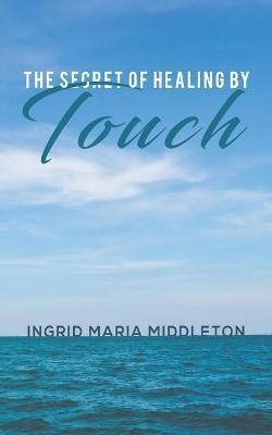 The Secret of Healing by Touch - Ingrid Maria Middleton
