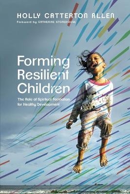 Forming Resilient Children – The Role of Spiritual Formation for Healthy Development - Holly Catterton Allen, Catherine Stonehouse