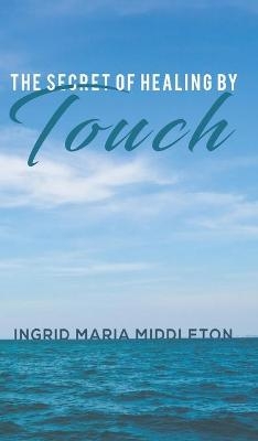 The Secret of Healing by Touch - Ingrid Maria Middleton