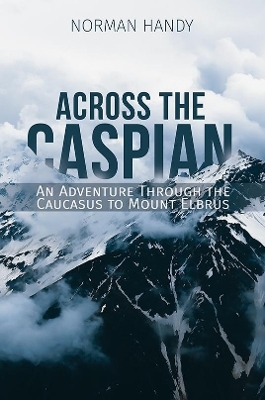 Across the Caspian: An Adventure Through the Caucasus to Mount Elbrus - Norman Handy