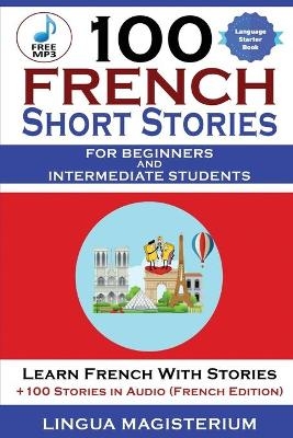 100 French Short Stories For Beginners And Intermediate Students Learn French with Stories + 100 Stories in Audio - Magister Magisterium, Christian Stahl